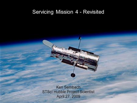 27-Apr-2009K. Sembach 1 Servicing Mission 4 - Revisited Ken Sembach STScI Hubble Project Scientist April 27, 2009.