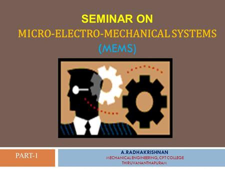 SEMINAR ON MICRO-ELECTRO-MECHANICAL SYSTEMS (MEMS) A.RADHAKRISHNAN MECHANICAL ENGINEERING, CPT COLLEGE THIRUVANANTHAPURAM PART-1.