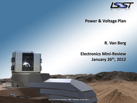 LSST Electronics Review – BNL, January 25-26 20121 LSST Electronics Review BNL January 25-26 2012 Power & Voltage Plan R. Van Berg Electronics Mini-Review.