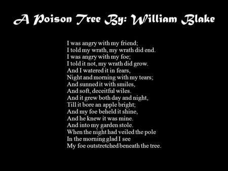 A Poison Tree By: William Blake I was angry with my friend; I told my wrath, my wrath did end. I was angry with my foe; I told it not, my wrath did grow.