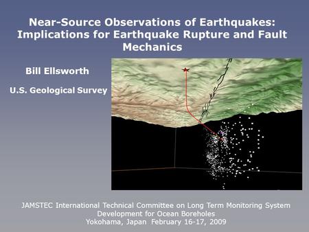 Bill Ellsworth U.S. Geological Survey Near-Source Observations of Earthquakes: Implications for Earthquake Rupture and Fault Mechanics JAMSTEC International.