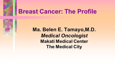 Breast Cancer: The Profile Ma. Belen E. Tamayo,M.D. Medical Oncologist Makati Medical Center The Medical City.