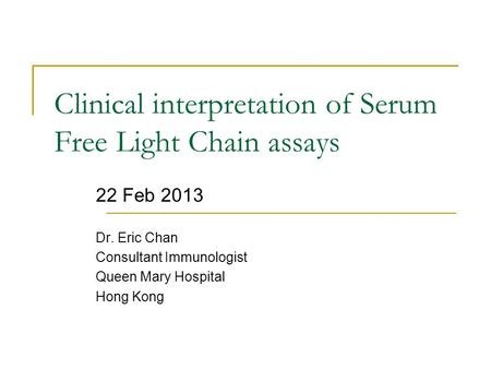 Clinical interpretation of Serum Free Light Chain assays 22 Feb 2013 Dr. Eric Chan Consultant Immunologist Queen Mary Hospital Hong Kong.