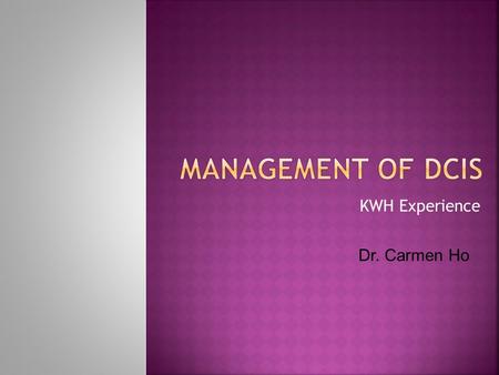 Management of DCIS KWH Experience Dr. Carmen Ho.