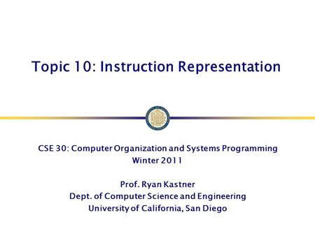 Topic 10: Instruction Representation CSE 30: Computer Organization and Systems Programming Winter 2011 Prof. Ryan Kastner Dept. of Computer Science and.