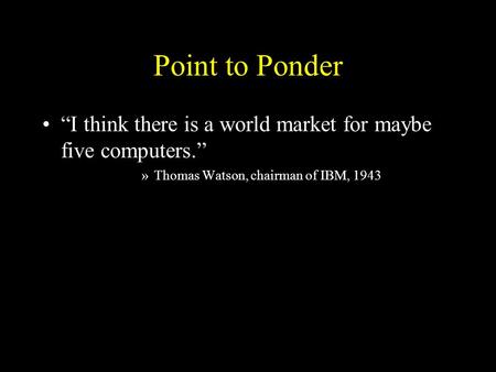 Point to Ponder “I think there is a world market for maybe five computers.” »Thomas Watson, chairman of IBM, 1943.