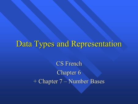 Data Types and Representation CS French Chapter 6 + Chapter 7 – Number Bases.