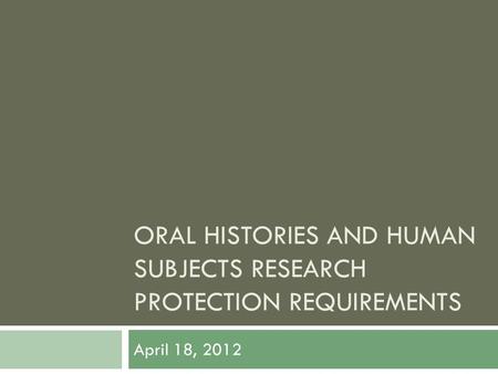 ORAL HISTORIES AND HUMAN SUBJECTS RESEARCH PROTECTION REQUIREMENTS April 18, 2012.