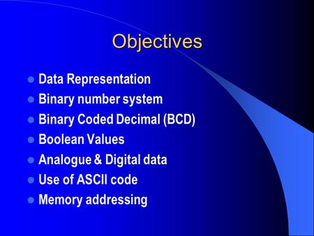 Objectives Data Representation Binary number system Binary Coded Decimal (BCD) Boolean Values Analogue & Digital data Use of ASCII code Memory addressing.