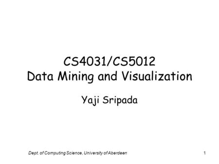 Dept. of Computing Science, University of Aberdeen1 CS4031/CS5012 Data Mining and Visualization Yaji Sripada.