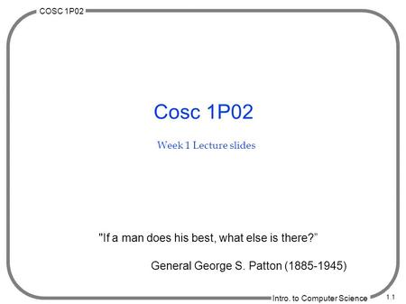 COSC 1P02 Intro. to Computer Science 1.1 Cosc 1P02 Week 1 Lecture slides If a man does his best, what else is there?” General George S. Patton (1885-1945)