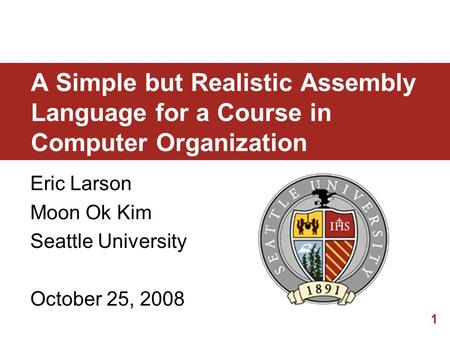 1 A Simple but Realistic Assembly Language for a Course in Computer Organization Eric Larson Moon Ok Kim Seattle University October 25, 2008.