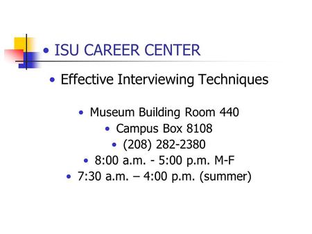ISU CAREER CENTER Effective Interviewing Techniques Museum Building Room 440 Campus Box 8108 (208) 282-2380 8:00 a.m. - 5:00 p.m. M-F 7:30 a.m. – 4:00.