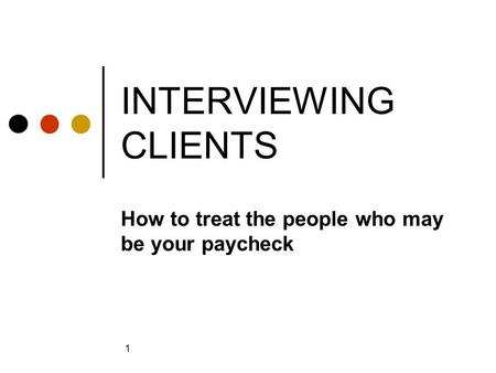 1 INTERVIEWING CLIENTS How to treat the people who may be your paycheck.