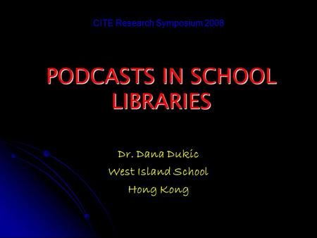 PODCASTS IN SCHOOL LIBRARIES Dr. Dana Dukic West Island School Hong Kong CITE Research Symposium 2008.