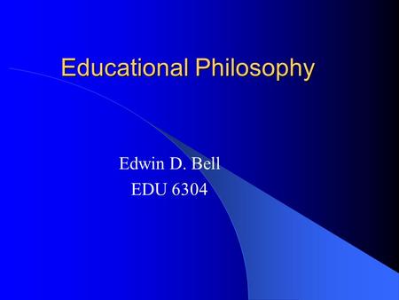 Educational Philosophy Edwin D. Bell EDU 6304 Influences on My Philosophy Behaviorism Constructivism Existentialism Pragmatism Negritude.