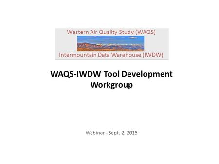 Western Air Quality Study (WAQS) Intermountain Data Warehouse (IWDW) WAQS-IWDW Tool Development Workgroup Webinar - Sept. 2, 2015.