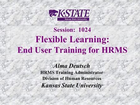 Session: 1024 Flexible Learning: End User Training for HRMS Alma Deutsch HRMS Training Administrator Division of Human Resources Kansas State University.