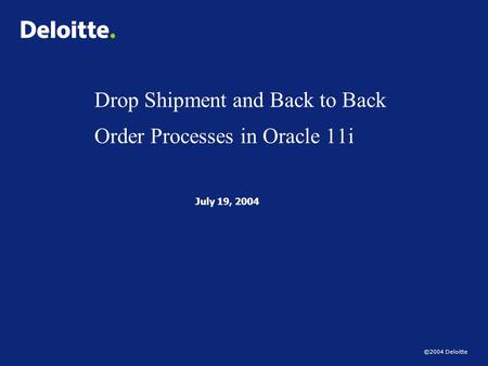 ©2004 Deloitte Drop Shipment and Back to Back Order Processes in Oracle 11i July 19, 2004.