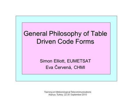 Training on Meteorological Telecommunications Alanya, Turkey, 22-30 September 2010 General Philosophy of Table Driven Code Forms Simon Elliott, EUMETSAT.