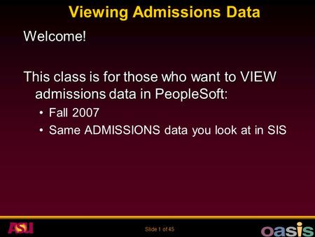Slide 1 of 45 Viewing Admissions Data Welcome! This class is for those who want to VIEW admissions data in PeopleSoft: Fall 2007 Same ADMISSIONS data you.