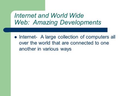 Internet and World Wide Web: Amazing Developments Internet- A large collection of computers all over the world that are connected to one another in various.