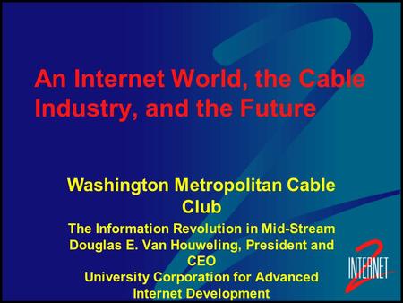An Internet World, the Cable Industry, and the Future Washington Metropolitan Cable Club The Information Revolution in Mid-Stream Douglas E. Van Houweling,