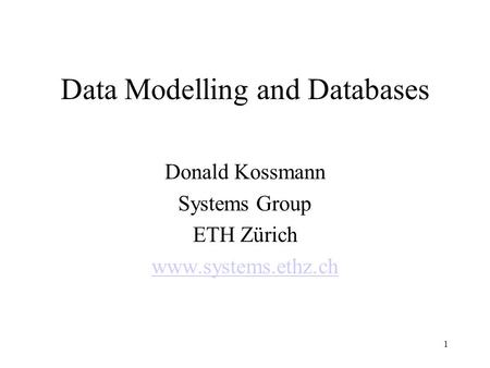 Data Modelling and Databases Donald Kossmann Systems Group ETH Zürich www.systems.ethz.ch 1.