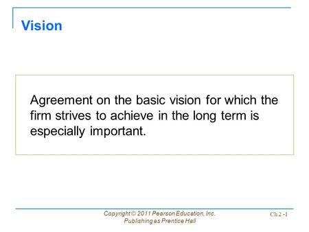 Copyright © 2011 Pearson Education, Inc. Publishing as Prentice Hall Ch 2 -1 Vision Agreement on the basic vision for which the firm strives to achieve.