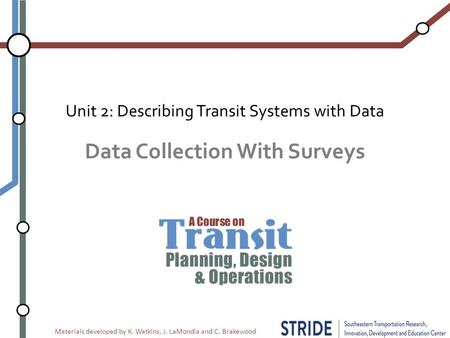 Materials developed by K. Watkins, J. LaMondia and C. Brakewood Data Collection With Surveys Unit 2: Describing Transit Systems with Data.