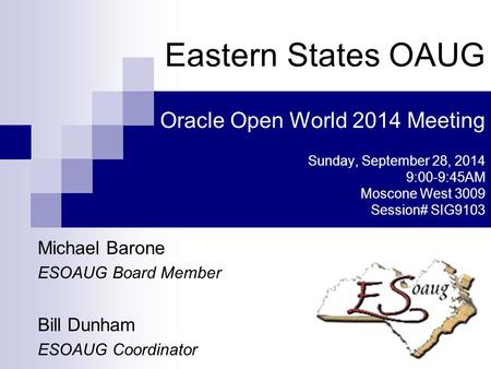 Michael Barone ESOAUG Board Member Bill Dunham ESOAUG Coordinator Eastern States OAUG Oracle Open World 2014 Meeting Sunday, September 28, 2014 9:00-9:45AM.