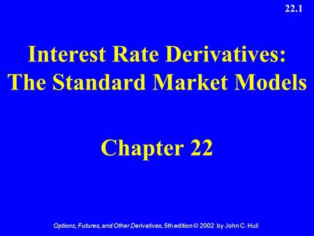 Options, Futures, and Other Derivatives, 5th edition © 2002 by John C. Hull 22.1 Interest Rate Derivatives: The Standard Market Models Chapter 22.