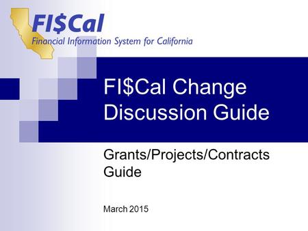 FI$Cal Change Discussion Guide Grants/Projects/Contracts Guide March 2015.