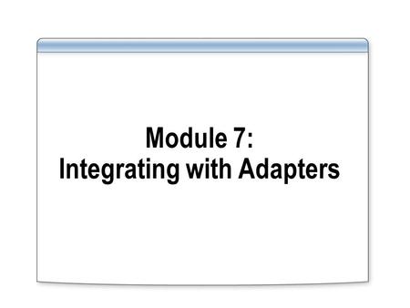 Module 7: Integrating with Adapters. Overview Lesson 1: Introduction to BizTalk Adapters Lesson 2: Configuring a BizTalk Adapter.