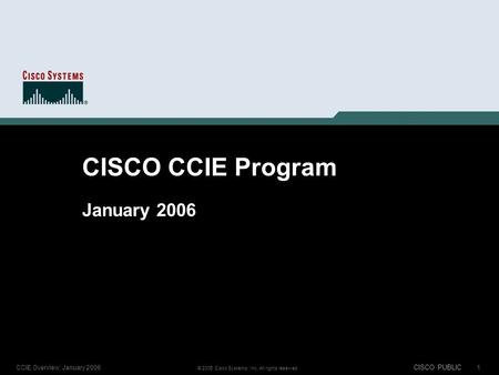 1 © 2005 Cisco Systems, Inc. All rights reserved. CCIE Overview; January 2006 CISCO PUBLIC CISCO CCIE Program January 2006.