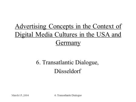 March 15, 20046. Transatlantic Dialogue Advertising Concepts in the Context of Digital Media Cultures in the USA and Germany 6. Transatlantic Dialogue,