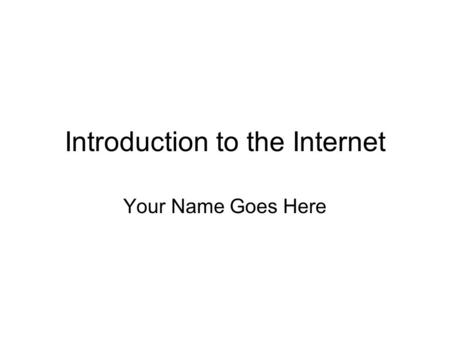 Introduction to the Internet Your Name Goes Here.