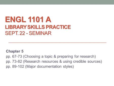 ENGL 1101 A LIBRARY SKILLS PRACTICE SEPT. 22 - SEMINAR Chapter 5 pp. 67-73 (Choosing a topic & preparing for research) pp. 73-82 (Research resources &