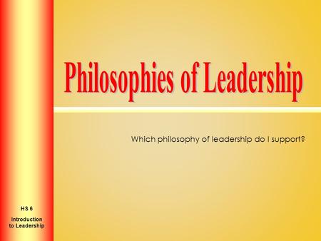Which philosophy of leadership do I support? Introduction to Personal Growth HS 2 Introduction to Leadership HS 6.