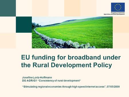 Josefine Loriz-Hoffmann DG AGRI/G1 “Consistency of rural development“ “Stimulating regional economies through high speed internet access”, 07/05/2009 EU.