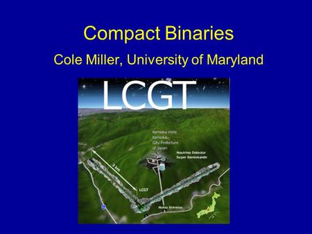 Compact Binaries Cole Miller, University of Maryland.