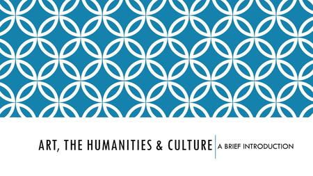 ART, THE HUMANITIES & CULTURE A BRIEF INTRODUCTION.