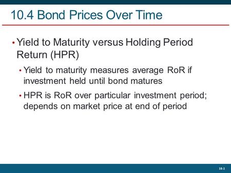 10-1 10.4 Bond Prices Over Time Yield to Maturity versus Holding Period Return (HPR) Yield to maturity measures average RoR if investment held until bond.