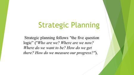 Strategic Planning Strategic planning follows the five question logic” (Who are we? Where are we now? Where do we want to be? How do we get there? How.