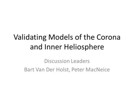 Validating Models of the Corona and Inner Heliosphere Discussion Leaders Bart Van Der Holst, Peter MacNeice.