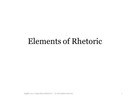 Elements of Rhetoric English 1301: Composition & Rhetoric I || D. Glen Smith, instructor 1.