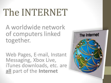 The INTERNET A worldwide network of computers linked together. Web Pages, E-mail, Instant Messaging, Xbox Live, iTunes downloads, etc. are all part of.
