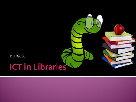 ICT IGCSE.  Understand a wide range of work-related ICT applications and their effects, including applications in libraries (such as records of books.