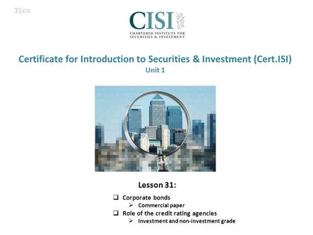 Certificate for Introduction to Securities & Investment (Cert.ISI) Unit 1  Corporate bonds  Commercial paper  Role of the credit rating agencies  Investment.