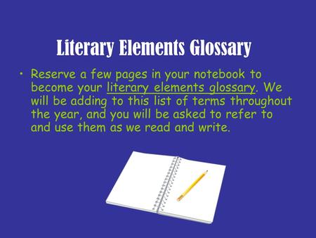 Literary Elements Glossary Reserve a few pages in your notebook to become your literary elements glossary. We will be adding to this list of terms throughout.